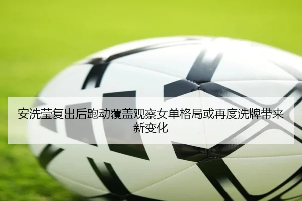 安洗莹复出后跑动覆盖观察女单格局或再度洗牌带来新变化